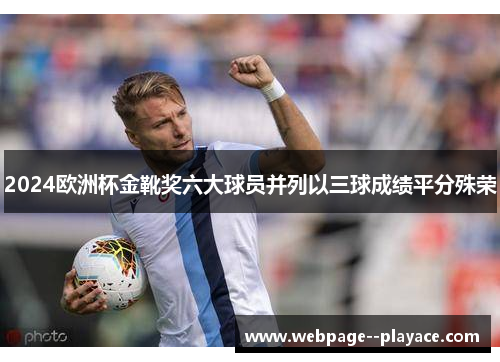 2024欧洲杯金靴奖六大球员并列以三球成绩平分殊荣