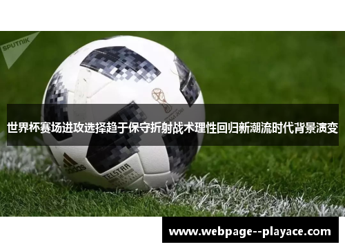世界杯赛场进攻选择趋于保守折射战术理性回归新潮流时代背景演变